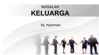 MASALAH
KELUARGA
By. Nazirman
 