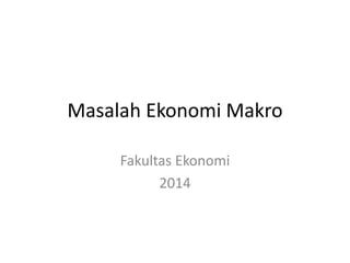 Masalah Ekonomi Makro 
Fakultas Ekonomi 
2014 
 