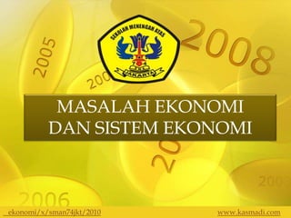 MASALAH EKONOMI
          DAN SISTEM EKONOMI



ekonomi/x/sman74jkt/2010   www.kasmadi.com
 