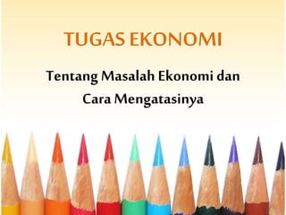 TUGAS EKONOMI
Tentang Masalah Ekonomi dan
Cara Mengatasinya
 