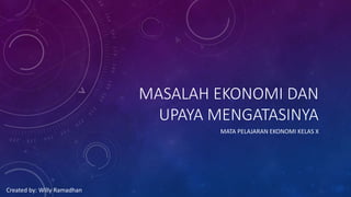 MASALAH EKONOMI DAN
UPAYA MENGATASINYA
MATA PELAJARAN EKONOMI KELAS X
Created by: Willy Ramadhan
 