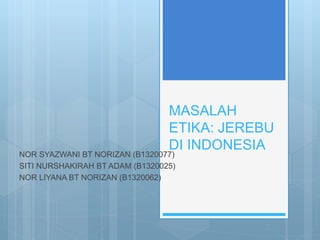MASALAH
ETIKA: JEREBU
DI INDONESIA
NOR SYAZWANI BT NORIZAN (B1320077)
SITI NURSHAKIRAH BT ADAM (B1320025)
NOR LIYANA BT NORIZAN (B1320062)
 