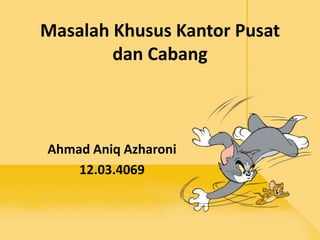 Masalah Khusus Kantor Pusat 
dan Cabang 
Ahmad Aniq Azharoni 
12.03.4069 
 