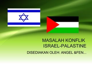 MASALAH KONFLIK
ISRAEL-PALASTINE
DISEDIAKAN OLEH: ANGEL &FEN...
 
