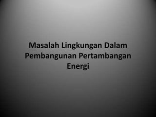 Masalah Lingkungan Dalam
Pembangunan Pertambangan
           Energi
 