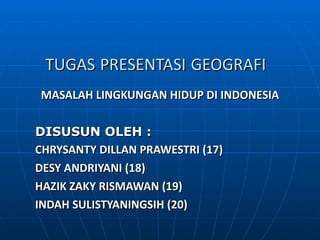TUGAS   PRESENTASI   GEOGRAFI   MASALAH LINGKUNGAN HIDUP DI INDONESIA DISUSUN OLEH : CHRYSANTY DILLAN PRAWESTRI (17) DESY ANDRIYANI (18) HAZIK ZAKY RISMAWAN (19) INDAH SULISTYANINGSIH   (20) 