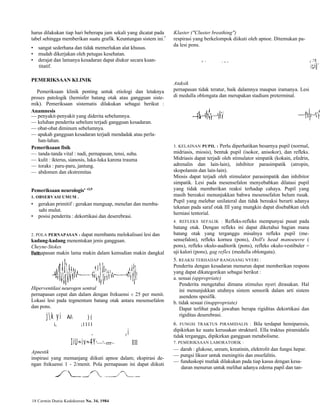 harus dilakukan tiap hari beberapa jam sekali yang dicatat pada 
tabel sehingga memberikan suatu grafik. Keuntungan sistem ini.7 
• sangat sederhana dan tidak memerlukan alat khusus. 
• mudah dikerjakan oleh petugas kesehatan. 
• derajat dan lamanya kesadaran dapat diukur secara kuan-titatif. 
PEMERIKSAAN KLINIK 
Pemeriksaan klinik penting untuk etiologi dan letaknya 
proses patologik (hemisfer batang otak atau gangguan siste-mik). 
Pemeriksaan sistematis dilakukan sebagai berikut : 
Anamnesis 
— penyakit-penyakit yang diderita sebelumnya. 
— keluhan penderita sebelum terjadi gangguan kesadaran. 
— obat-obat diminum sebelumnya. 
— apakah gangguan kesadaran terjadi mendadak atau perla-han- 
lahan. 
Pemeriksaan fisik 
— tanda-tanda vital : nadi, pernapasan, tensi, suhu. 
— kulit : ikterus, sianosis, luka-luka karena trauma 
— toraks : paru-paru, jantung. 
— abdomen dan ekstremitas 
Pemeriksaan neurologis' '3,9 
1. OBSERVASI UMUM . 
• gerakan primitif : gerakan menguap, menelan dan memba-sahi 
mulut. 
• posisi penderita : dekortikasi dan deserebrasi. 
2. POLA PERNAPASAN : dapat membantu melokalisasi lesi dan 
kadang-kadang menentukan jenis gangguan. 
Cheyne-Stokes 
bPaeirkn.apasan makin lama makin dalam kemudian makin dangkal 
Hiperventilasi neurogen sentral 
pernapasan cepat dan dalam dengan frekuensi ± 25 per menit. 
Lokasi lesi pada tegmentum batang otak antara mesensefalon 
dan pons. 
j  k y i Ai ) ( 
i, ;1111 
, , i 
IiU~iv~4Y'~~'~rrr~ Ill 
Apnestik 
inspirasi yang memanjang diikuti apnoe dalam; ekspirasi de-ngan 
frekuensi 1 - 2/menit. Pola pernapasan ini dapat diikuti 
18 Cermin Dunia Kedokteran No. 34, 1984 
Klaster ("Cluster breathing") 
respirasi yang berkelompok diikuti oleh apnoe. Ditemukan pa-da 
lesi pons. 
i i o t 
Ataksik 
pernapasan tidak teratur, baik dalamnya maupun iramanya. Lesi 
di medulla oblongata dan merupakan stadium preterminal. 
3. KELAINAN PUPIL : Perlu diperhatikan besarnya pupil (normal, 
midriasis, miosis), bentuk pupil (isokor, anisokor), dan refleks. 
Midriasis dapat terjadi oleh stimulator simpatik (kokain, efedrin, 
adrenalin dan lain-lain), inhibitor parasimpatik (atropin, 
skopolamin dan lain-lain). 
Miosis dapat terjadi oleh stimulator parasimpatik dan inhibitor 
simpatik. Lesi pada mesensefalon menyebabkan dilatasi pupil 
yang tidak memberikan reaksi terhadap cahaya. Pupil yang 
masih bereaksi menunjukkan bahwa mesensefalon belum rusak. 
Pupil yang melebar unilateral dan tidak bereaksi berarti adanya 
tekanan pada saraf otak III yang mungkin dapat disebabkan oleh 
herniasi tentorial. 
4. REFLEKS SEFALIK : Refleks-refleks mempunyai pusat pada 
batang otak. Dengan refleks ini dapat diketahui bagian mana 
batang otak yang terganggu misalnya refleks pupil (me-sensefalon), 
refleks kornea (pons), Doll's head manoeuvre ( 
pons), refleks okulo-auditorik (pons), refleks okulo-vestibuler = 
uji kalori (pons), gag reflex (medulla oblongata). 
5. REAKSI TERHADAP RANGSANG NYERI : 
Penderita dengan kesadaran menurun dapat memberikan respons 
yang dapat dikategorikan sebagai berikut : 
a. sesuai (appropriate) 
Penderita mengetahui dimana stimulus nyeri dirasakan. Hal 
ini menunjukkan utuhnya sistem sensorik dalam arti sistem 
asendens spesifik. 
b. tidak sesuai (inappropriate) 
Dapat terlihat pada jawaban berupa rigiditas dekortikasi dan 
rigiditas deserebrasi. 
6. FUNGSI TRAKTUS PIRAMIDALIS : Bila terdapat hemiparesis, 
dipikirkan ke suatu kerusakan strukturil. Ella traktus piramidalis 
tidak terganggu, dipikirkan gangguan metabolisme. 
7. PEMERIKSAAN LABORATORIK : 
— darah : glukose, ureum, kreatinin, elektrolit dan fungsi hepar. 
— pungsi likuor untuk meningitis dan ensefalitis. 
— funduskopi mutlak dilakukan pada tiap kasus dengan kesa-daran 
menurun untuk melihat adanya edema papil dan tan-p 
 