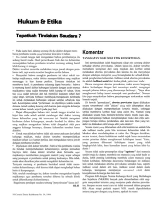 • Pada suatu hari, datang seorang ibu ke dokter dengan mem-bawa 
pembantu wanita yang berumur kira-kira 30 tahun. 
• Ibu rumah tangga tadi mengatakan bahwa pembantunya itu 
sedang hamil muda. Hasil pemeriksaan fisik dan tes kehamilan 
menunjukkan bahwa pembantu tersebut memang sedang hamil 
lebih kurang 10 minggu. 
Dokter tersebut mencoba melakukan tanya jawab dengan pem-bantu 
tadi, tapi wanita tersebut bungkam seribu bahasa. 
• Menyadari bahwa mungkin pembantu ini takut sekali ter-hadap 
majikannya, maka dokter mempersilahkan sang majikan 
menunggu di luar kamar periksa. Ternyata tindakan ini 
membawa hasil. Si pembantu sekarang dapat bercerita : bahwa 
ia memang hamil akibat hubungan kelamin dengan ayah mertua 
majikannya yang sudah berumur lebih kurang 65 tahun. Oom 
tua yang sudah pensiun dan tak memiliki kegiatan sehari-hari 
yang tetap, ternyata berhasil membujuk/mengancam pembantu 
ini untuk melakukan hubungan seksual sampai sebanyak tiga 
kali. Kesempatan untuk "pertemuan" ini dipilihnya waktu-waktu 
dimana rumah sedang kosong oleh karena para anggota keluarga 
semua keluar rumah, seperti pada pagi hari. 
• Dapat dibayangkan bahwa istri rumah tangga tersebut ter-kejut 
dan malu sekali setelah mendengar dari dokter tentang 
kasus kehamilan yang tak terencana ini. Setelah mengatasi 
keributan dalam keluarganya, mereka kembali ke dokter dan 
sang majikan mengatakan bahwa telah disepakati oleh para 
anggota keluarga besarnya, dimana kehamilan tersebut harus 
diakhiri. 
• Untuk meyakinkan bahwa tidak ada unsur paksaan dari pihak 
keluarga majikan, maka dokter tersebut mempersilahkan 
majikan keluar dari kamar periksa dan mengadakan tanya jawab 
dengan pembantu tersebut. 
• Dijelaskan oleh dokter tersebut : bahwa bila pembantu wanita 
itu hendak mempertahankan kehamilannya sampai kemudian 
bayinya lahir. maka dokter tersebut akan berusaha agar 
majikannya memberikan pengganti materil yang wajar sebagai 
uang pesangon si pembantu untuk pulang kedesanya. Bila tidak, 
maka akan dicarikan jalan untuk mengakhiri kehamilan ini. 
Ternyata memang si pembantu bertekad untuk tidak mene-ruskan 
kehamilannya, oleh karena tidak dapat menghadapi beban 
batin di kampungnya. 
Nah, setelah mendengar itu, dokter tersebut mengatakan kepada 
majikannya agar pembantu tersebut dibawa ke sebuah klinik 
untuk dihentikannya kehamilannya. 
Bagaimana pendapat saudara tentang "penyelesaian" kasus ini? 
OLH 
58 Cermin Dunia Kedokteran No. 34, 1984 
Komentar 
TANGGAPAN DARI SEGI ETIK KEDOKTERAN. 
Inti permasalahan ialah bagaimana sikap etis seorang dokter 
terhadap abortus provokatus. Dalam kasus ini, dokter tersebut 
memahami keinginan dari sang majikan dan korban untuk 
melakukan abortus provokatus dan karena itu dia menyetujui 
dengan sekaligus mengirim yang bersangkutan ke sebuah klinik 
untuk penghentian kehamilan. Indikasi untuk abortus provokatus 
itu adalah indikasi sosial dari kedua pihak, yaitu rasa "malu". 
Bicara mengenai abortus provokatus, maka secara langsung 
dokter berhadapan dengan hati nuraninya sendiri, mengingat 
sumpah jabatan dokter yang diantaranya berbunyi : "Saya akan 
menghormati hidup insani semenjak saat pembuahan". Namun 
kita juga menyaksikan bahwa penyimpangan seakanakan sudah 
lumrah terjadi. 
Di bawah "permukaan", abortus provokatus dapat dilakukan 
secara tersembunyi oleh "dukun" yang sulit diharapkan akan 
dilakukan dengan memperhatikan kriteria medis, sehingga 
sering membawa korban bagi sang calon ibu. Namun yang 
dilakukan secara baik menurut kriteria teknis medis juga ada, 
untuk mengurangi bahkan menghilangkan risiko dan efek sam-pingan 
berupa infeksi, perdarahan, dan lain-lain. Dan yang ter-akhir 
ini dilakukan oleh tenaga ahli yaitu dokter ! 
Secara resmi yang dibenarkan oleh etik kedokteran adalah bila 
ada indikasi medis yaitu bila terminasi kehamilan tidak di-lakukan 
akan membahayakan si calon ibu. Dengan demikian, 
secara tersirat, dunia kedokteran sudah sejak lama menentukan 
urutan prioritas dalam menghormati kehidupan insani. Yaitu, 
yang pertama dihormati kehidupan insani yang telah 
lengkap/telah lahir; baru kemudian insani yang belum lahir ke 
dunia ! 
Secara tidak sadar penampilan sikap "egoisme" dari manusia 
sendiri maju ke depan; membela ras manusia yang telah hadir di 
dunia, lebih penting ketimbang membela calon manusia yang 
belum kelihatan. Beberapa dasawarsa belakangan ini indikasi 
lain untuk melakukan abortus provokatus semakin luas, seperti 
indikasi sosial dalam arti luas, indikasi sosial dalam skala 
keluarga, keenganan mempunyai unwanted child demi 
kesejahteraan keluarga dan lain-lain. 
Program KB dengan Norma Keluarga Kecil yang Berbahagia 
dan Sejahtera (NKKBS) banyak pula dimanfaatkan oleh ang-gota 
masyarakat tertentu yang menjurus pada abortus provoka-tus, 
biarpun secara resmi cara ini tidak termasuk dalam program 
KB. Akan tetapi praktek seperti M.R. masih diperdebatkan 
antara yang pro dengan yang kontra, apakah itu suatu 
 
