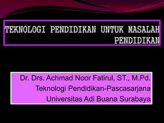 Dr. Drs. Achmad Noor Fatirul, ST., M.Pd.
Teknologi Pendidikan-Pascasarjana
Universitas Adi Buana Surabaya
 