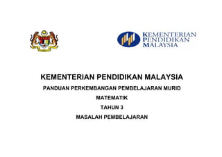 KEMENTERIAN PENDIDIKAN MALAYSIA
PANDUAN PERKEMBANGAN PEMBELAJARAN MURID
MATEMATIK
TAHUN 3
MASALAH PEMBELAJARAN
 