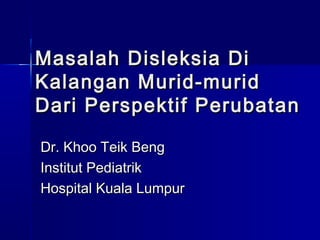 Masalah D i sle ks ia Di
Kalangan Murid-murid
D ari Perspektif Perubatan

Dr. Khoo Teik Beng
Institut Pediatrik
Hospital Kuala Lumpur
 