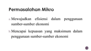 a. Mewujudkan efisiensi dalam penggunaan
 sumber-sumber ekonomi
b. Mencapai kepuasan yang maksimum dalam
 penggunaan sumber-sumber ekonomi
 