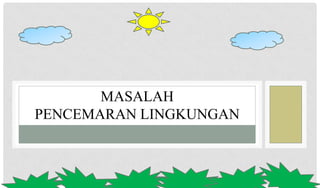MASALAH
PENCEMARAN LINGKUNGAN
 