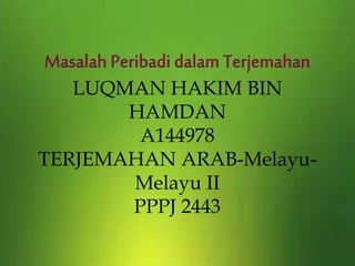 LUQMAN HAKIM BIN
HAMDAN
A144978
TERJEMAHAN ARAB-Melayu-
Melayu II
PPPJ 2443
 