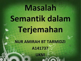 Masalah
Semantik dalam
Terjemahan
NUR AMIRAH BT TARMIDZI
A141737
UKM

 