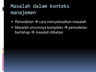 Masalah dalam konteks
manajemen
 Pemodelan  cara menyelesaikan masalah
 Masalah umumnya kompleks  pemodelan
 bertahap  masalah dibatasi
 