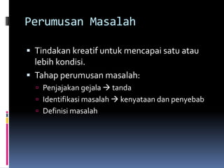 Perumusan Masalah

 Tindakan kreatif untuk mencapai satu atau
  lebih kondisi.
 Tahap perumusan masalah:
   Penjajakan gejala  tanda
   Identifikasi masalah  kenyataan dan penyebab
   Definisi masalah
 