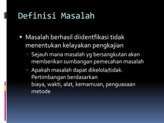 Definisi Masalah

 Masalah berhasil diidentfikasi tidak
  menentukan kelayakan pengkajian
   Sejauh mana masalah yg bersangkutan akan
    memberikan sumbangan pemecahan masalah
   Apakah masalah dapat dikelola/tidak.
    Pertimbangan berdasarkan
    biaya, wakti, alat, kemamuan, penguasaan
    metode
 