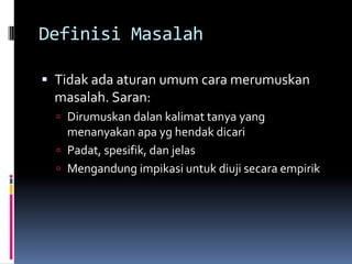 Definisi Masalah

 Tidak ada aturan umum cara merumuskan
 masalah. Saran:
   Dirumuskan dalan kalimat tanya yang
    menanyakan apa yg hendak dicari
   Padat, spesifik, dan jelas
   Mengandung impikasi untuk diuji secara empirik
 