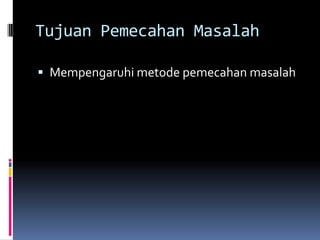 Tujuan Pemecahan Masalah

 Mempengaruhi metode pemecahan masalah
 