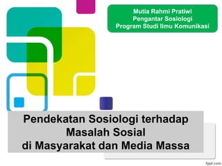 Pendekatan Sosiologi terhadap
Masalah Sosial
di Masyarakat dan Media Massa
Mutia Rahmi Pratiwi
Pengantar Sosiologi
Program Studi Ilmu Komunikasi
 