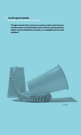 ▪ Ley del regreso al pasado
  [Formulada por Juan Francisco Martínez]

     "En algún momento futuro cercano, los usuarios se darán cuenta de que no
     necesitan tantos servicios/funciones como se ofrecen en los aparatos que
     utilizan. Querrán simplicidad y concreción, y no complejidad, para las cosas
     cotidianas."
 