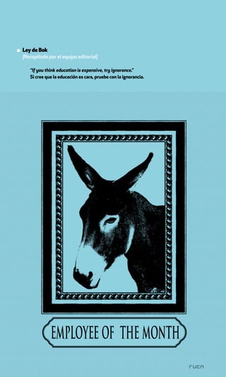 ▪ Ley de Bok
  [Recopilada por el equipo editorial]

      “If you think education is expensive, try ignorance.”
      Si cree que la educación es cara, pruebe con la ignorancia.
 