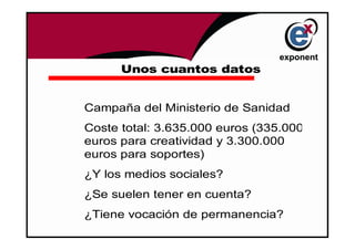 Unos cuantos datos


Campaña del Ministerio de Sanidad
Coste total: 3.635.000 euros (335.000
euros para creatividad y 3.300.000
euros para soportes)
¿Y los medios sociales?
¿Se suelen tener en cuenta?
¿Tiene vocación de permanencia?
 