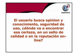 El usuario busca opinion y
 conocimiento, seguridad de
 uso, ¿dónde va a encontrar
 esa certeza, en un sello de
calidad o en la reputación on-
             line?
 
