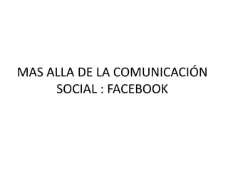 MAS ALLA DE LA COMUNICACIÓN
     SOCIAL : FACEBOOK
 
