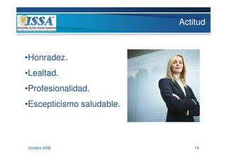 Actitud



•Honradez.
•Lealtad.
•Profesionalidad.
•Escepticismo saludable.



Octubre 2006                   14
 