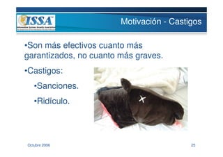 Motivación - Castigos

•Son más efectivos cuanto más
garantizados, no cuanto más graves.
•Castigos:
   •Sanciones.
   •Ridículo.




Octubre 2006                              25
 