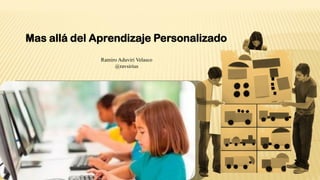 Mas allá del Aprendizaje Personalizado
Ramiro Aduviri Velasco
@ravsirius
 