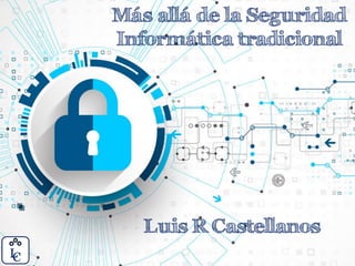 Más allá de la Seguridad
Informática tradicional
Luis R Castellanos
 