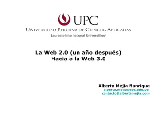 La Web 2.0 (un año después) Hacia a la Web 3.0 Alberto Mejía Manrique [email_address]   [email_address] 