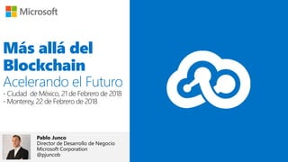 Más allá del
Blockchain
Acelerando el Futuro
- Ciudad de México, 21 de Febrero de 2018
- Monterey, 22 de Febrero de 2018
Pablo Junco
Director de Desarrollo de Negocio
Microsoft Corporation
@pjuncob
 
