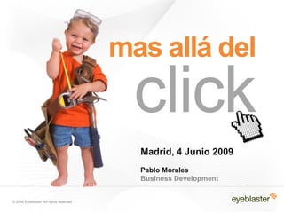mas allá del
                                           click
                                           Madrid, 4 Junio 2009
                                           Pablo Morales
                                           Business Development


© 2008 Eyeblaster. All rights reserved
 