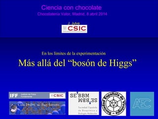 Ciencia con chocolate
Chocolatería Valor, Madrid, 8 abril 2014
J. Julve
En los límites de la experimentación
Más allá del “bosón de Higgs”
 