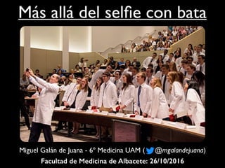 Más allá del selfie con bata
Miguel Galán de Juana - 6º Medicina UAM ( @mgalandejuana)
Facultad de Medicina de Albacete: 26/10/2016
 
