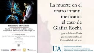 La muerte en el
teatro infantil
mexicano:
el caso de
Glafira Rocha
Ignacio Ballester Pardo
ignacio.ballester@ua.es
Universidad de Alicante
 