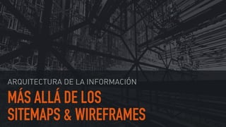 MÁS ALLÁ DE LOS
SITEMAPS & WIREFRAMES
ARQUITECTURA DE LA INFORMACIÓN
 