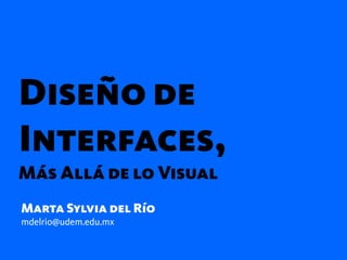 Diseño de
Interfaces,
Más Allá de lo Visual
Marta Sylvia del Río
mdelrio@udem.edu.mx
 