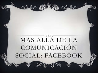 MAS ALLÁ DE LA
 COMUNICACIÓN
SOCIAL: FACEBOOK
 
