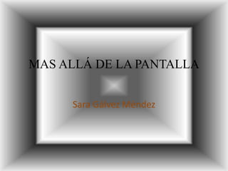 MAS ALLÁ DE LA PANTALLA
Sara Gálvez Méndez
 