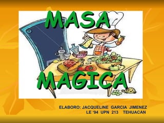 MASA  MAGICA ELABORO: JACQUELINE  GARCIA  JIMENEZ LE ‘94  UPN  213  TEHUACAN  