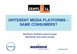 DIFFERENT MEDIA PLATFORMS –
     SAME CONSUMERS?

      Maša Muster, Qualitative research manager
        Matej Mrevlje, Data analysis manager




                                                  November 2012
 