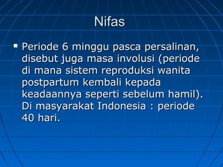 NifasNifas
 Periode 6 minggu pasca persalinan,Periode 6 minggu pasca persalinan,
disebut juga masa involusi (periodedisebut juga masa involusi (periode
di mana sistem reproduksi wanitadi mana sistem reproduksi wanita
postpartum kembali kepadapostpartum kembali kepada
keadaannya seperti sebelum hamil).keadaannya seperti sebelum hamil).
Di masyarakat Indonesia : periodeDi masyarakat Indonesia : periode
40 hari.40 hari.
 