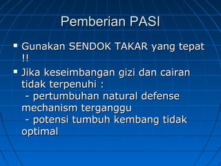 Pemberian PASIPemberian PASI
 Gunakan SENDOK TAKAR yang tepatGunakan SENDOK TAKAR yang tepat
!!!!
 Jika keseimbangan gizi dan cairanJika keseimbangan gizi dan cairan
tidak terpenuhi :tidak terpenuhi :
- pertumbuhan natural defense- pertumbuhan natural defense
mechanism terganggumechanism terganggu
- potensi tumbuh kembang tidak- potensi tumbuh kembang tidak
optimaloptimal
 