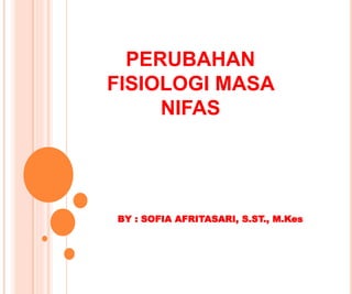 PERUBAHAN
FISIOLOGI MASA
NIFAS
BY : SOFIA AFRITASARI, S.ST., M.Kes
 