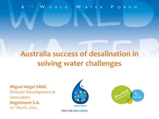 Australia success of desalination in
          solving water challenges

Miguel Angel SANZ,
Director Development &
Innovation
Degrémont S.A.
14th March, 2012,
 